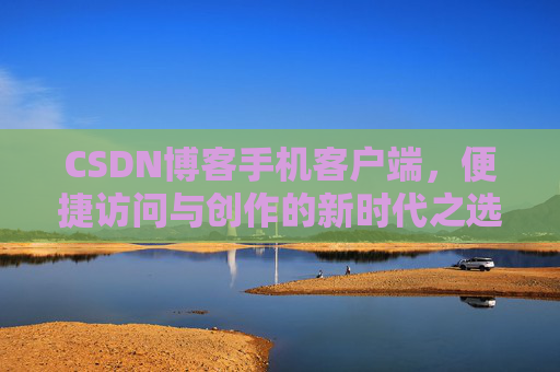 CSDN博客手机客户端，便捷访问与创作的新时代之选